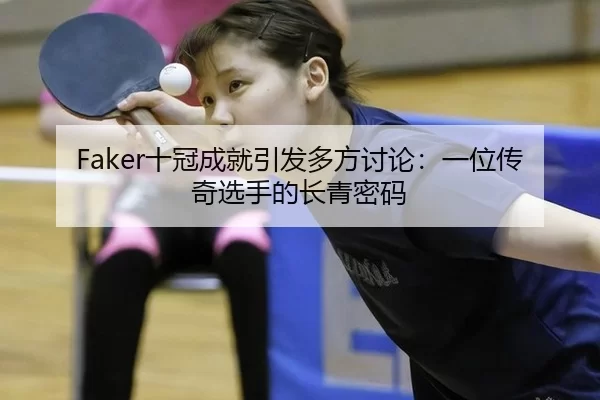 Faker十冠成就引发多方讨论：一位传奇选手的长青密码